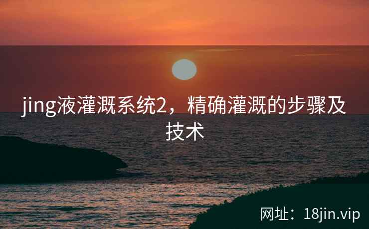 jing液灌溉系统2，精确灌溉的步骤及技术