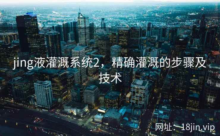 jing液灌溉系统2，精确灌溉的步骤及技术