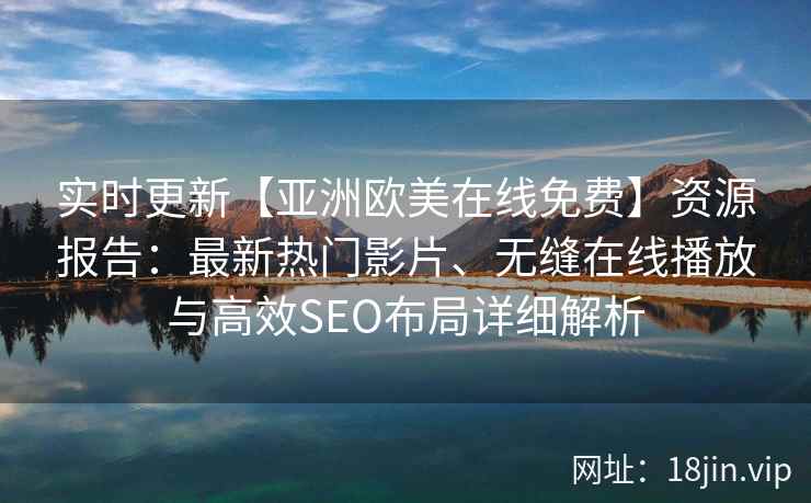 实时更新【亚洲欧美在线免费】资源报告：最新热门影片、无缝在线播放与高效SEO布局详细解析