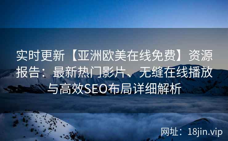 实时更新【亚洲欧美在线免费】资源报告：最新热门影片、无缝在线播放与高效SEO布局详细解析
