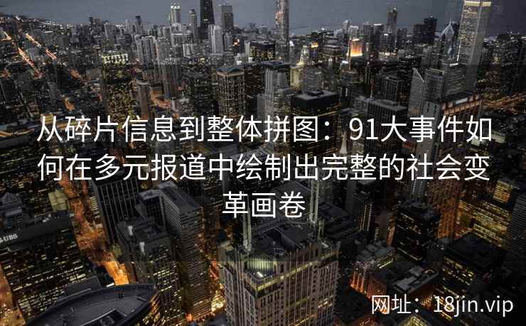 从碎片信息到整体拼图：91大事件如何在多元报道中绘制出完整的社会变革画卷