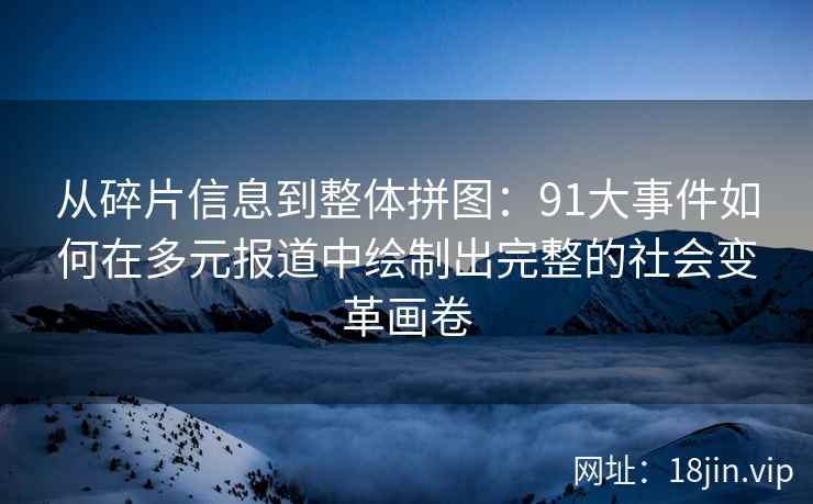 从碎片信息到整体拼图：91大事件如何在多元报道中绘制出完整的社会变革画卷