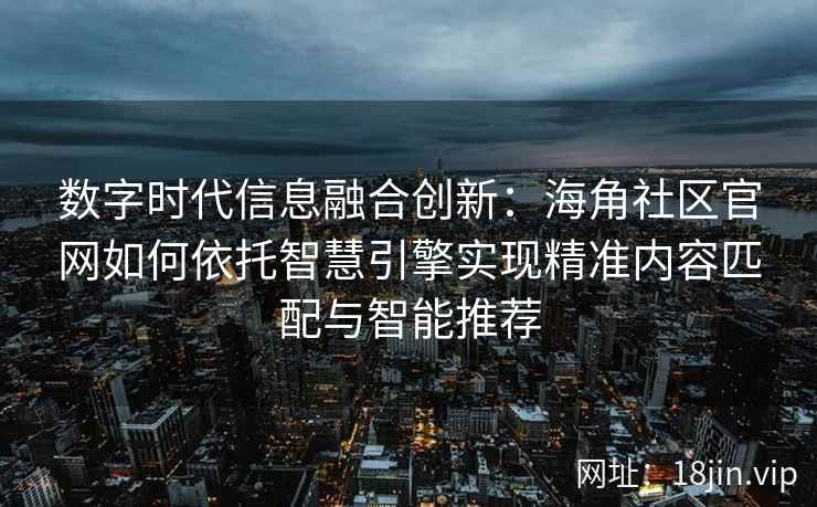 数字时代信息融合创新：海角社区官网如何依托智慧引擎实现精准内容匹配与智能推荐