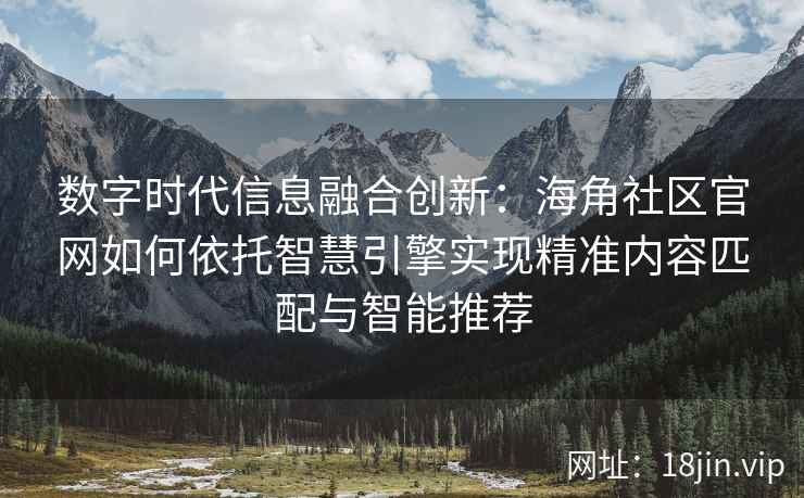 数字时代信息融合创新：海角社区官网如何依托智慧引擎实现精准内容匹配与智能推荐