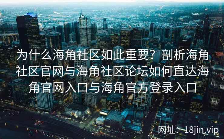 为什么海角社区如此重要?剖析海角社区官网与海角社区论坛如何直达海角官网入口与海角官方登录入口