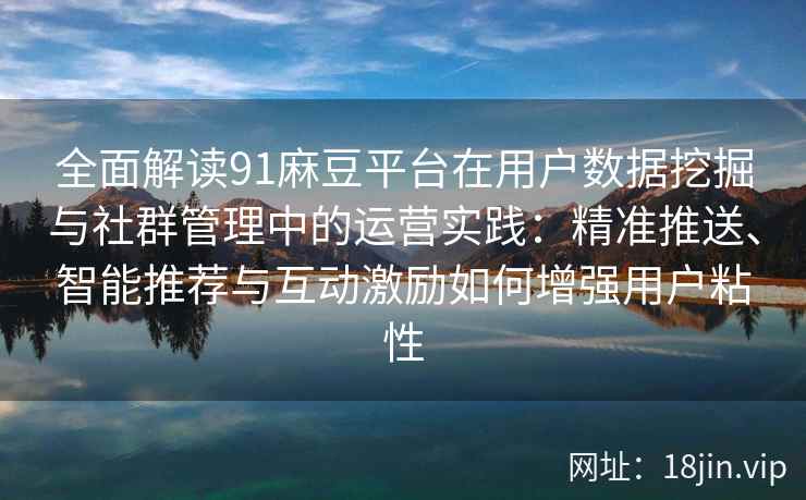 全面解读91麻豆平台在用户数据挖掘与社群管理中的运营实践：精准推送、智能推荐与互动激励如何增强用户粘性