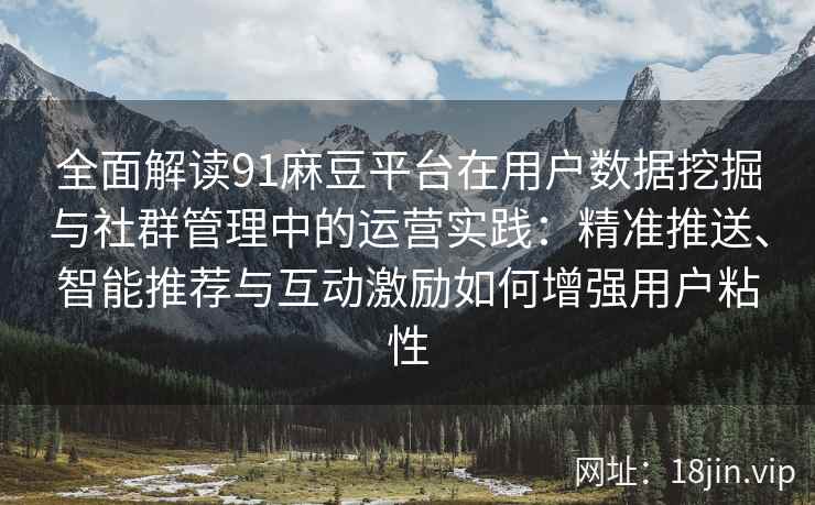 全面解读91麻豆平台在用户数据挖掘与社群管理中的运营实践：精准推送、智能推荐与互动激励如何增强用户粘性