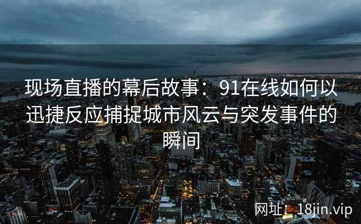 现场直播的幕后故事：91在线如何以迅捷反应捕捉城市风云与突发事件的瞬间