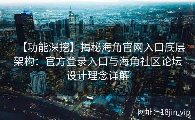 【功能深挖】揭秘海角官网入口底层架构：官方登录入口与海角社区论坛设计理念详解