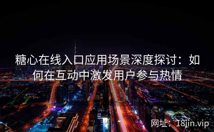 糖心在线入口应用场景深度探讨：如何在互动中激发用户参与热情