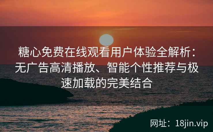 糖心免费在线观看用户体验全解析：无广告高清播放、智能个性推荐与极速加载的完美结合