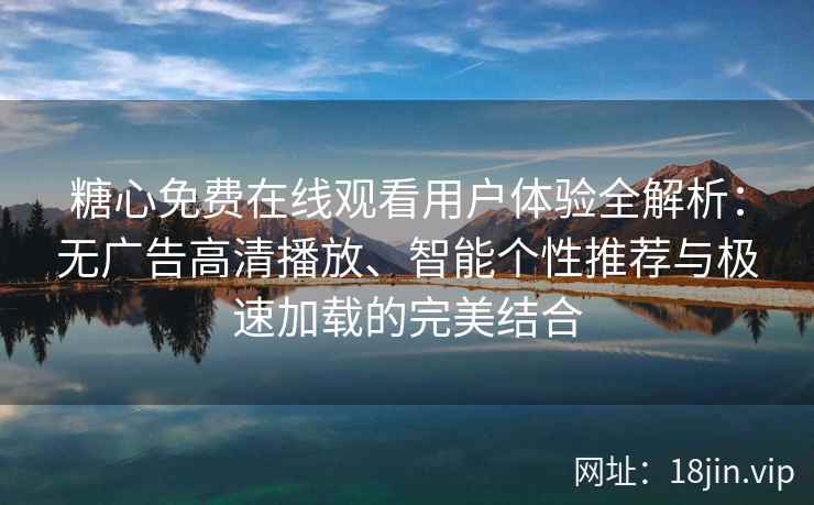 糖心免费在线观看用户体验全解析：无广告高清播放、智能个性推荐与极速加载的完美结合