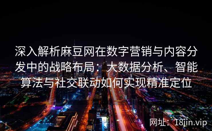 深入解析麻豆网在数字营销与内容分发中的战略布局：大数据分析、智能算法与社交联动如何实现精准定位