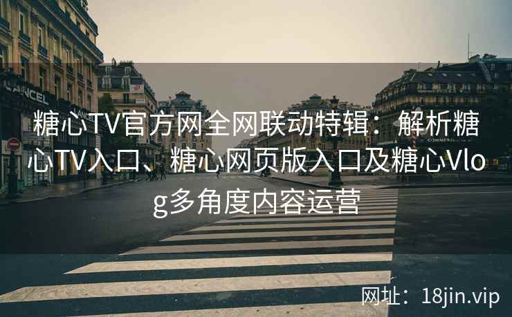 糖心TV官方网全网联动特辑：解析糖心TV入口、糖心网页版入口及糖心Vlog多角度内容运营
