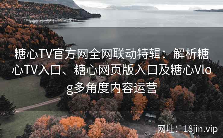 糖心TV官方网全网联动特辑：解析糖心TV入口、糖心网页版入口及糖心Vlog多角度内容运营