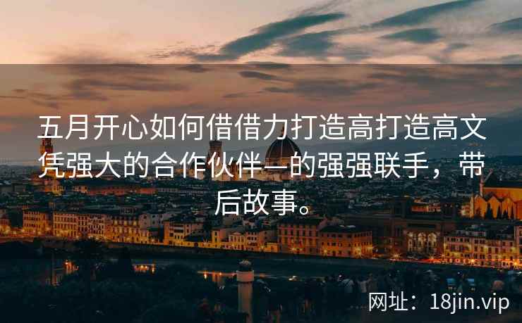 五月开心如何借借力打造高打造高文凭强大的合作伙伴—的强强联手，带后故事。