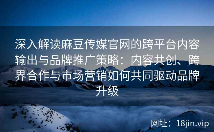 深入解读麻豆传媒官网的跨平台内容输出与品牌推广策略：内容共创、跨界合作与市场营销如何共同驱动品牌升级