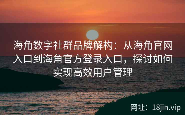 海角数字社群品牌解构:从海角官网入口到海角官方登录入口,探讨如何实现高效用户管理