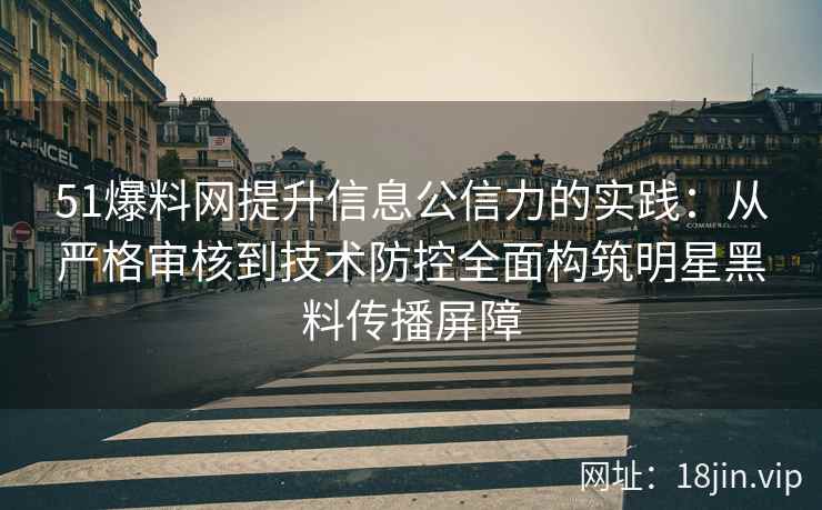 51爆料网提升信息公信力的实践:从严格审核到技术防控全面构筑明星黑料传播屏障