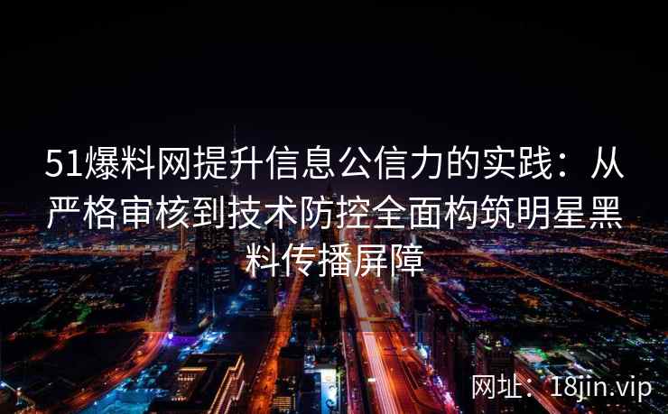 51爆料网提升信息公信力的实践：从严格审核到技术防控全面构筑明星黑料传播屏障