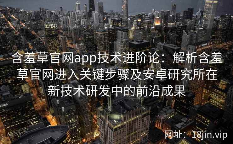 含羞草官网app技术进阶论:解析含羞草官网进入关键步骤及安卓研究所在新技术研发中的前沿成果