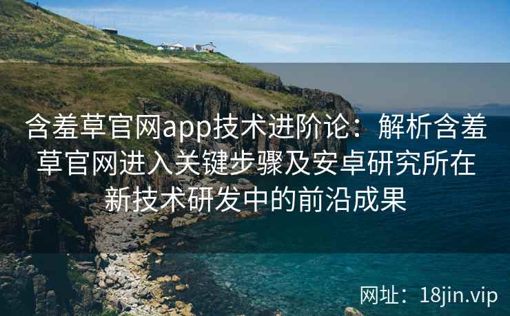 含羞草官网app技术进阶论：解析含羞草官网进入关键步骤及安卓研究所在新技术研发中的前沿成果