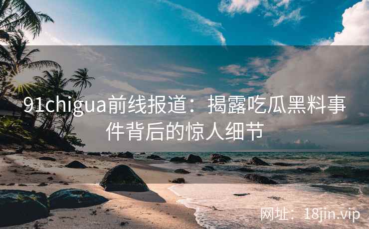 91chigua前线报道:揭露吃瓜黑料事件背后的惊人细节