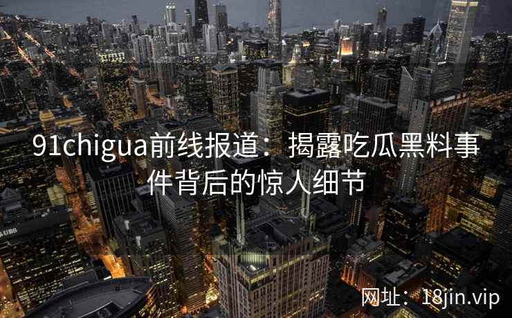 91chigua前线报道：揭露吃瓜黑料事件背后的惊人细节