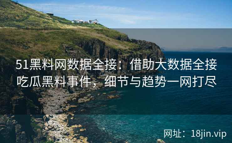 51黑料网数据全接：借助大数据全接吃瓜黑料事件，细节与趋势一网打尽